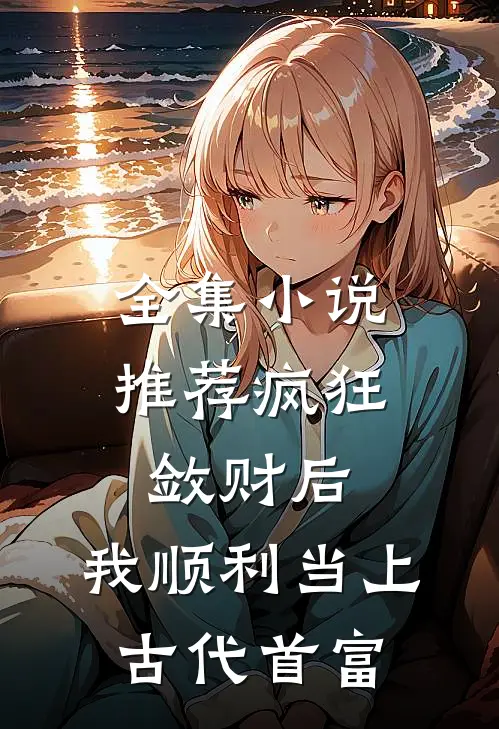 全集小说推荐疯狂敛财后，我顺利当上古代首富