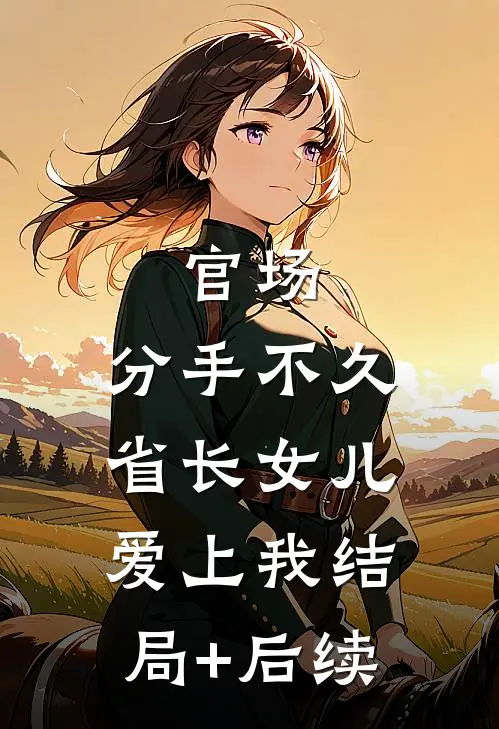官场：分手不久，省长女儿爱上我结局+后续