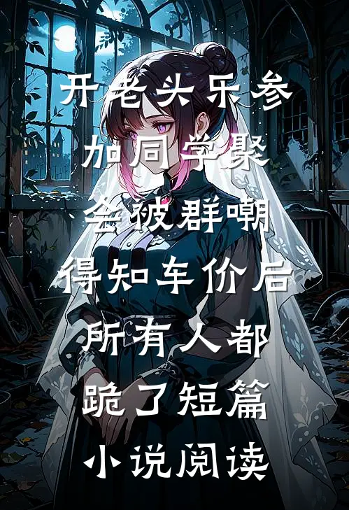开老头乐参加同学聚会被群嘲，得知车价后所有人都跪了短篇小说阅读
