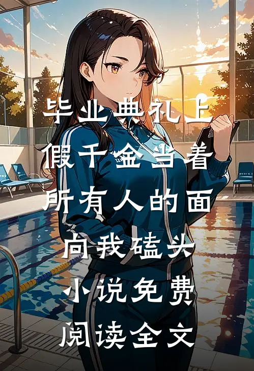 毕业典礼上，假千金当着所有人的面向我磕头小说免费阅读全文