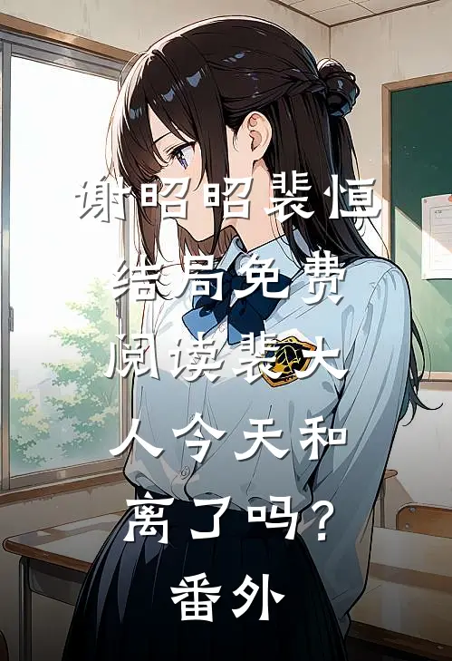 谢昭昭裴恒结局免费阅读裴大人今天和离了吗？番外