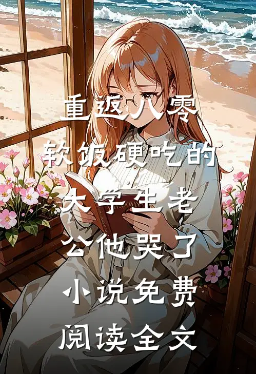 重返八零，软饭硬吃的大学生老公他哭了小说免费阅读全文