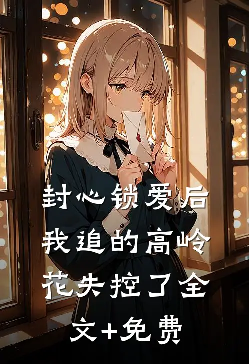 封心锁爱后，我追的高岭花失控了全文+免费