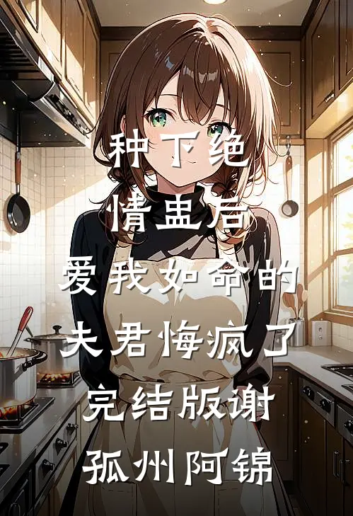 种下绝情盅后，爱我如命的夫君悔疯了完结版谢孤州阿锦