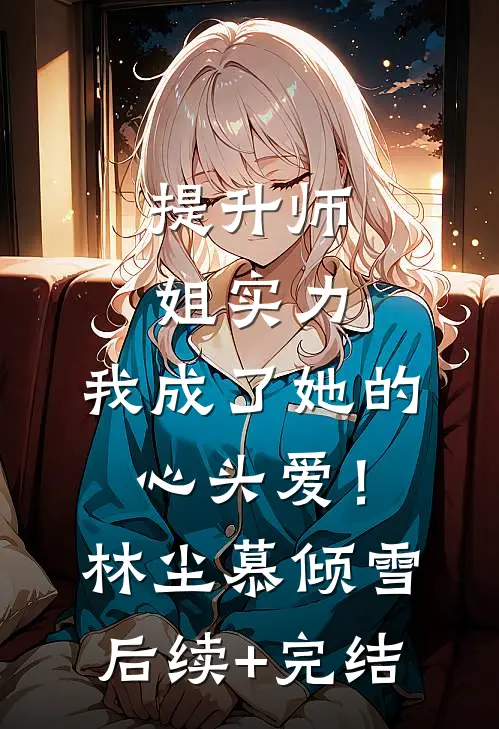 提升师姐实力，我成了她的心头爱！林尘慕倾雪后续+完结