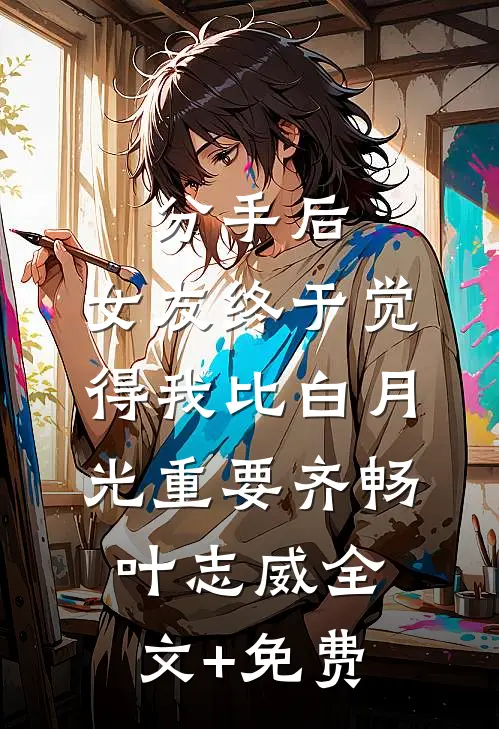 分手后，女友终于觉得我比白月光重要齐畅叶志威全文+免费