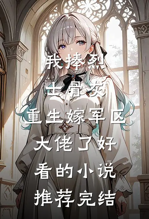 我捧烈士骨灰，重生嫁军区大佬了好看的小说推荐完结
