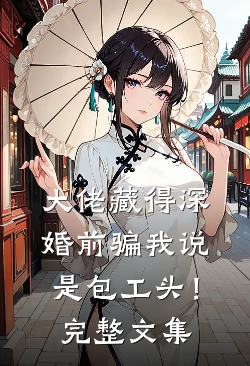 大佬藏得深，婚前骗我说是包工头！完整文集