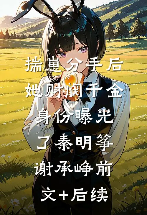 揣崽分手后，她财阀千金身份曝光了秦明筝谢承峥前文+后续