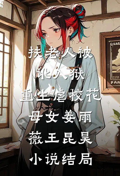 扶老人被讹入狱，重生虐校花母女姜雨薇王昆昊小说结局