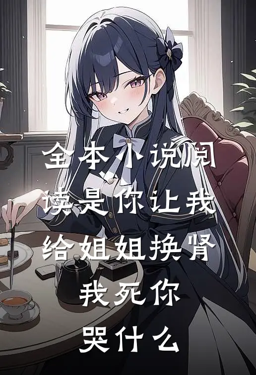 全本小说阅读是你让我给姐姐换肾，我死你哭什么