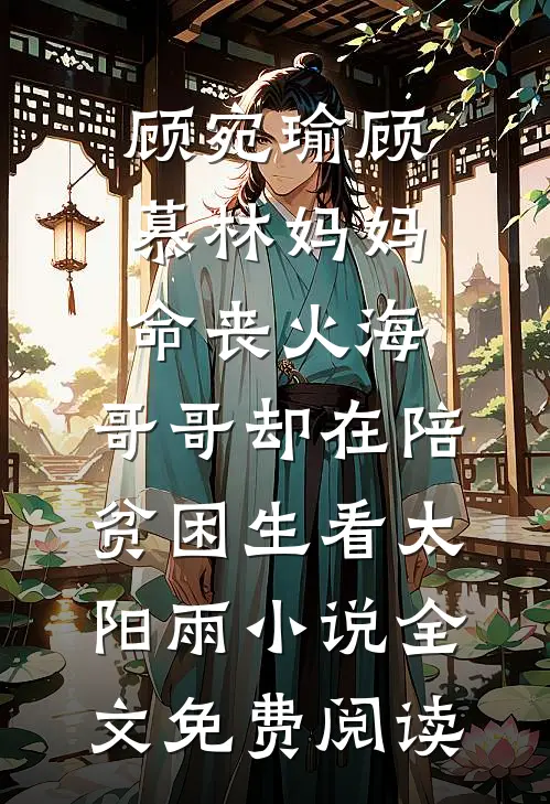 顾宛瑜顾慕林妈妈命丧火海，哥哥却在陪贫困生看太阳雨小说全文免费阅读