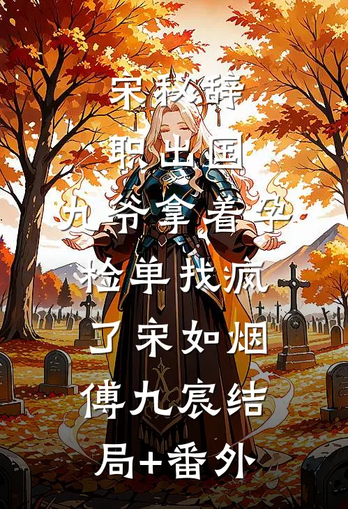 宋秘辞职出国，九爷拿着孕检单找疯了宋如烟傅九宸结局+番外