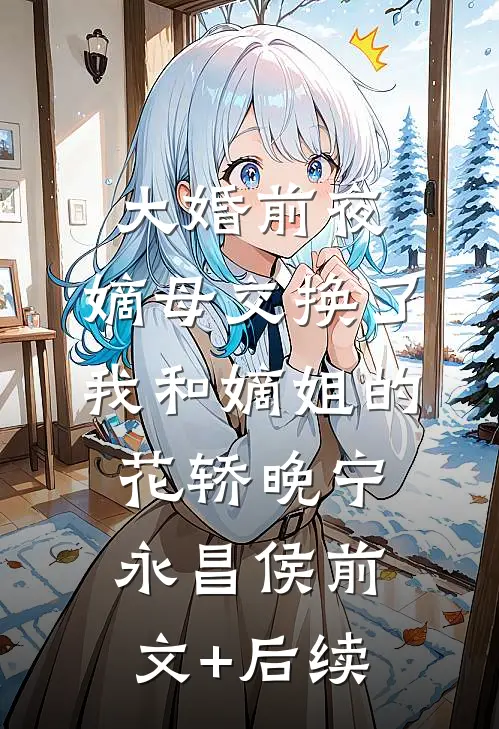 大婚前夜，嫡母交换了我和嫡姐的花轿晚宁永昌侯前文+后续