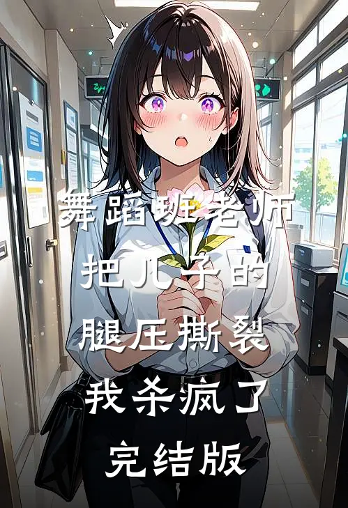 舞蹈班老师把儿子的腿压撕裂，我杀疯了完结版