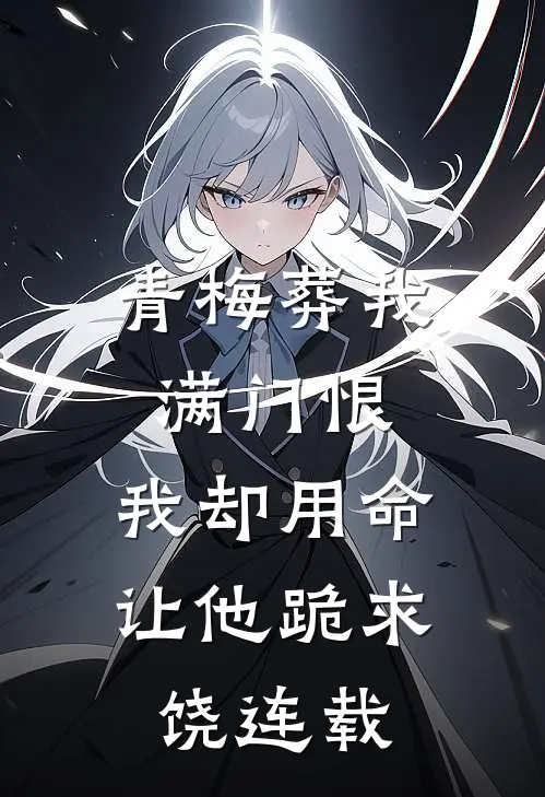青梅葬我满门恨，我却用命让他跪求饶连载