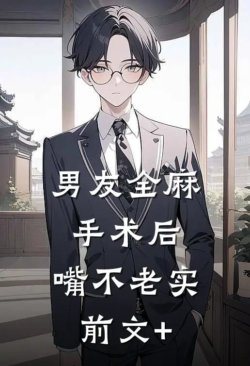 男友全麻手术后，嘴不老实前文+