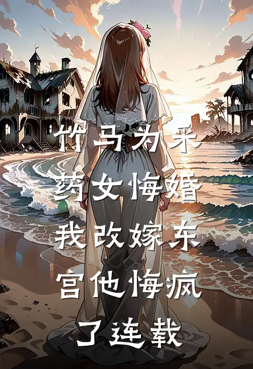 竹马为采药女悔婚，我改嫁东宫他悔疯了连载