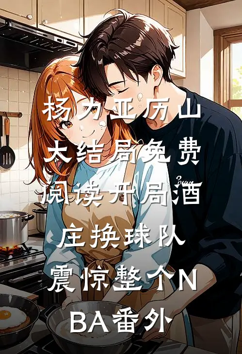 杨力亚历山大结局免费阅读开局酒庄换球队，震惊整个NBA番外