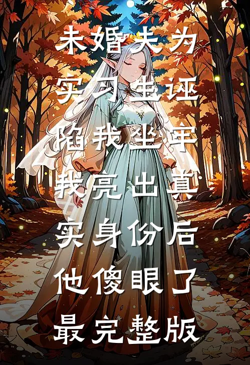 未婚夫为实习生诬陷我坐牢，我亮出真实身份后他傻眼了最完整版