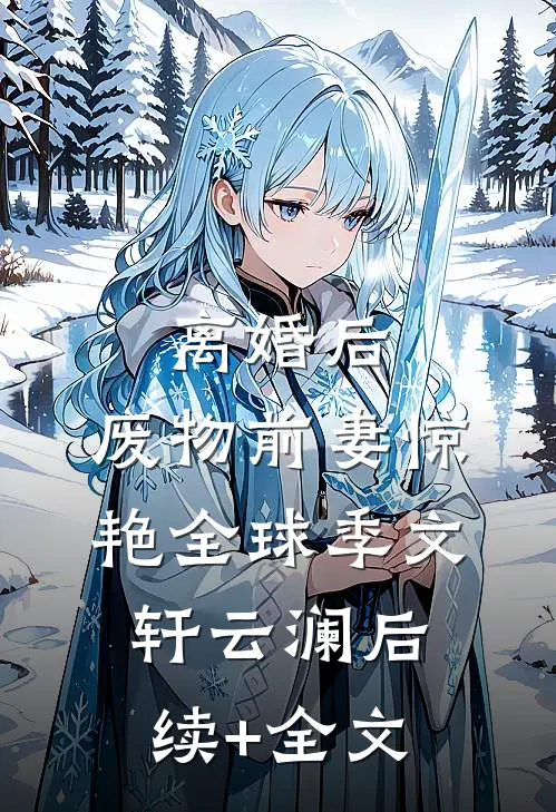 离婚后，废物前妻惊艳全球季文轩云澜后续+全文