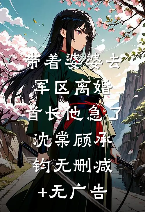 带着婆婆去军区离婚，首长他急了沈棠顾承钧无删减+无广告