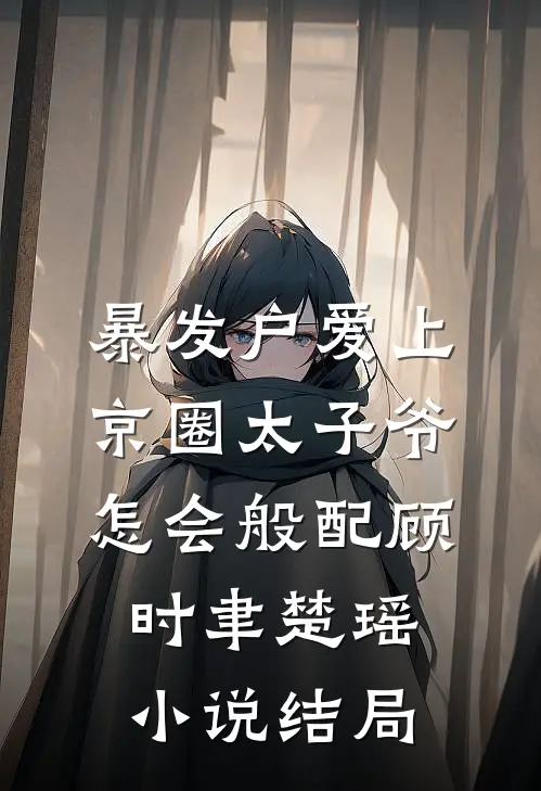 暴发户爱上京圈太子爷，怎会般配顾时聿楚瑶小说结局