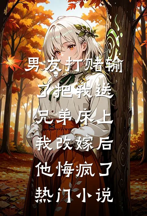 男友打赌输了把我送兄弟床上，我改嫁后他悔疯了热门小说