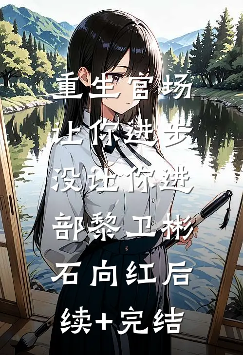 重生官场：让你进步，没让你进部黎卫彬石向红后续+完结