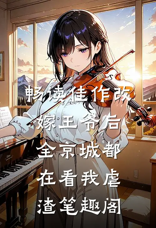 畅读佳作改嫁王爷后,全京城都在看我虐渣笔趣阁
