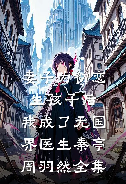 妻子为初恋生孩子后，我成了无国界医生秦亭周羽然全集