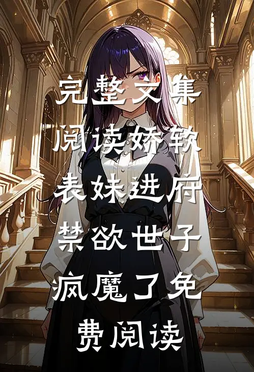 完整文集阅读娇软表妹进府:禁欲世子疯魔了免费阅读