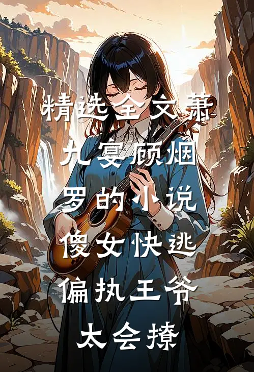 精选全文萧九宴顾烟罗的小说傻女快逃,偏执王爷太会撩