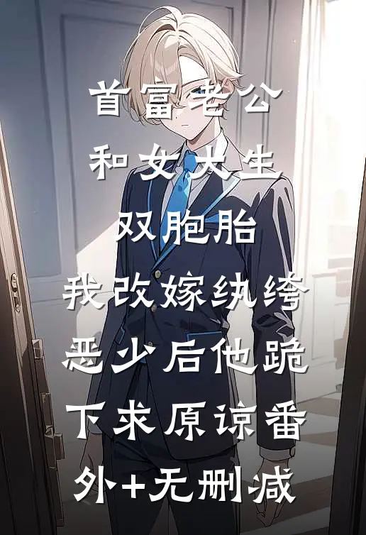 首富老公和女大生双胞胎，我改嫁纨绔恶少后他跪下求原谅番外+无删减