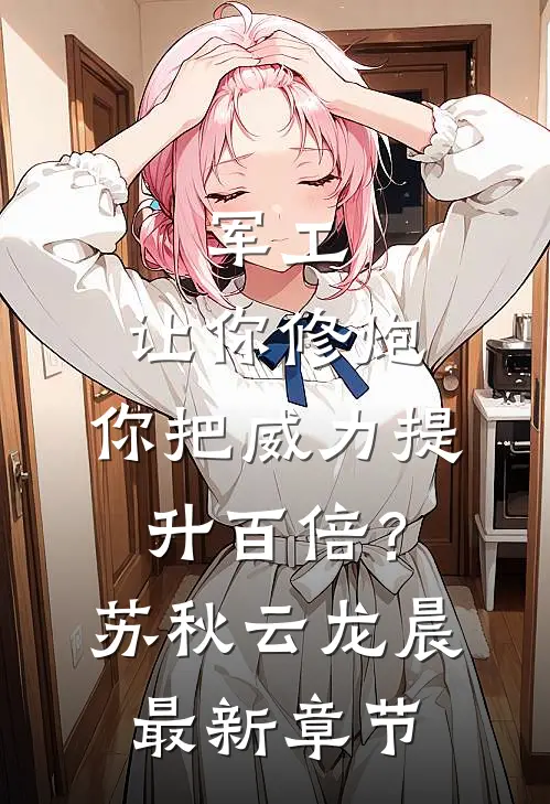军工：让你修炮，你把威力提升百倍？苏秋云龙晨最新章节