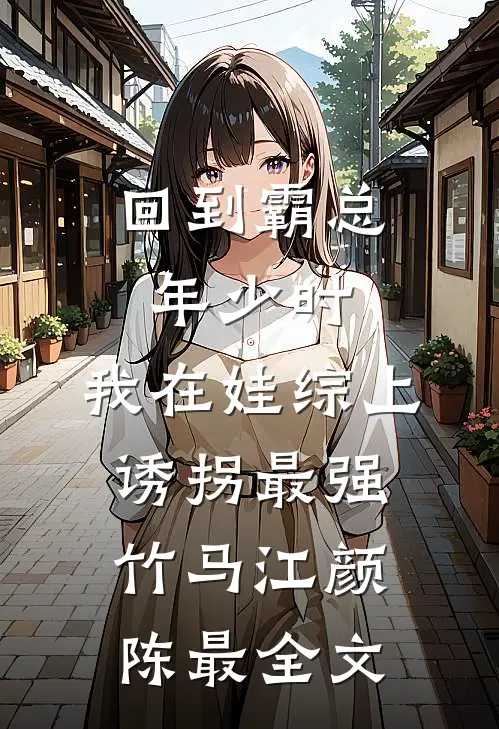 回到霸总年少时，我在娃综上诱拐最强竹马江颜陈最全文