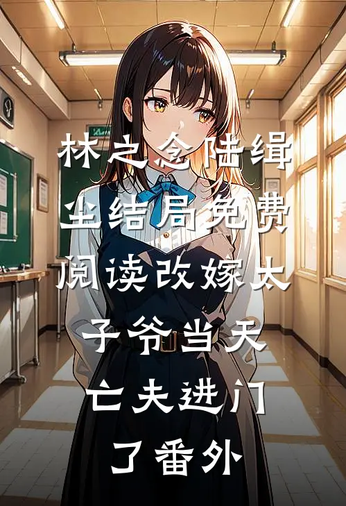 林之念陆缉尘结局免费阅读改嫁太子爷当天，亡夫进门了番外