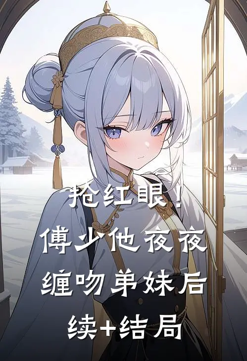 抢红眼！傅少他夜夜缠吻弟妹后续+结局