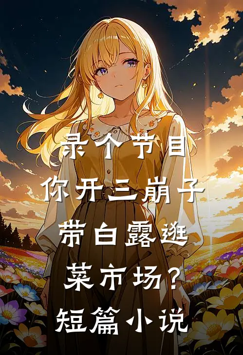 录个节目，你开三崩子带白露逛菜市场？短篇小说