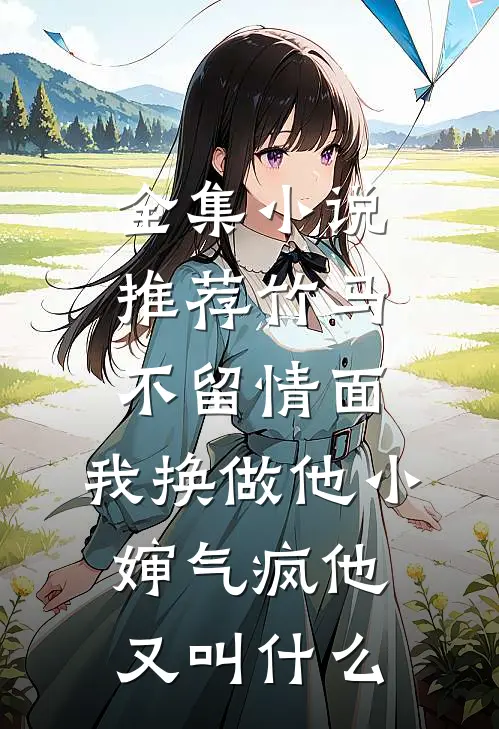 全集小说推荐竹马不留情面,我换做他小婶气疯他又叫什么