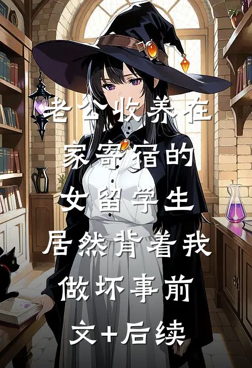 老公收养在家寄宿的女留学生，居然背着我做坏事前文+后续