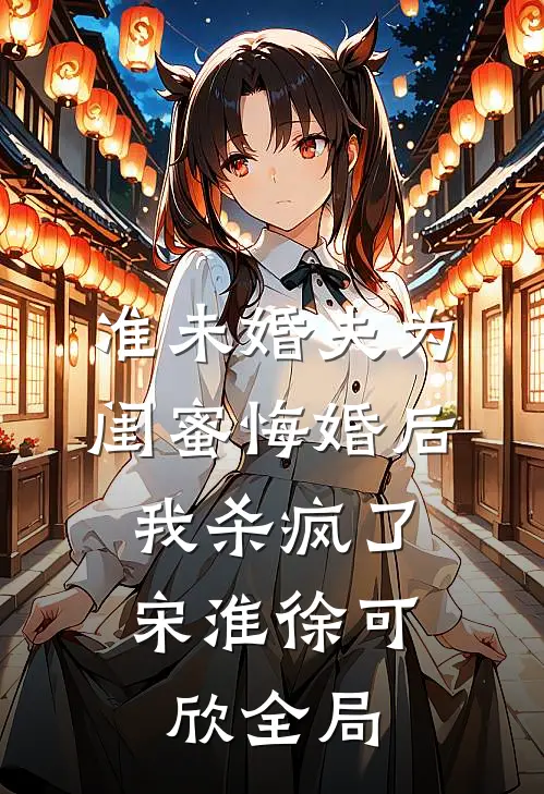 准未婚夫为闺蜜悔婚后，我杀疯了宋淮徐可欣全局