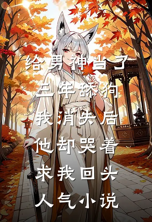 给男神当了三年舔狗，我消失后他却哭着求我回头人气小说