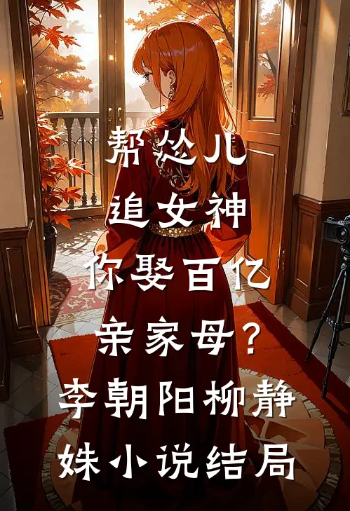 帮怂儿追女神，你娶百亿亲家母？李朝阳柳静姝小说结局