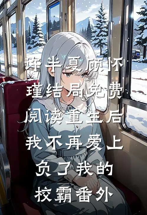 许半夏顾怀瑾结局免费阅读重生后，我不再爱上负了我的校霸番外