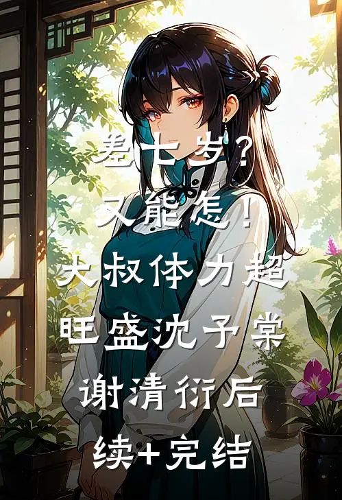 差七岁？又能怎！大叔体力超旺盛沈予棠谢清衍后续+完结