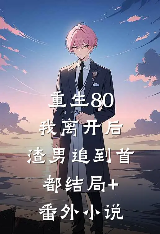 重生80，我离开后，渣男追到首都结局+番外小说