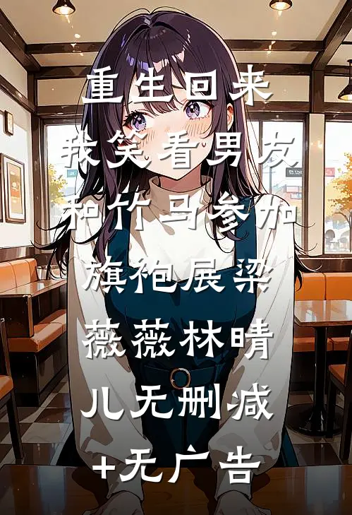 重生回来，我笑看男友和竹马参加旗袍展梁薇薇林晴儿无删减+无广告