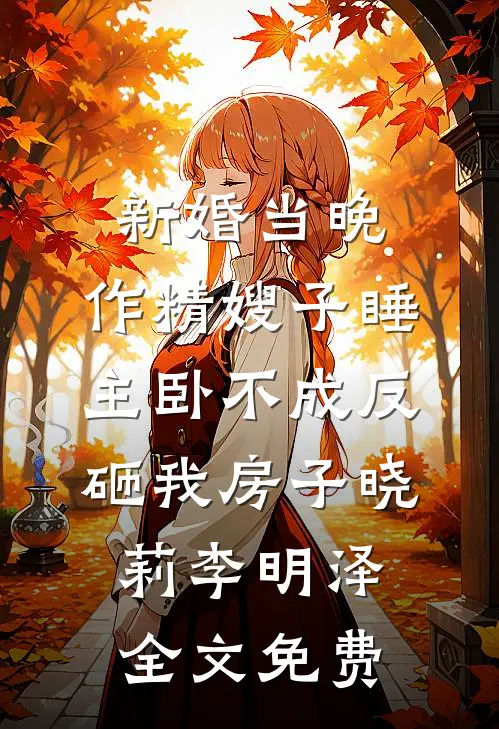 新婚当晚，作精嫂子睡主卧不成反砸我房子晓莉李明泽全文免费