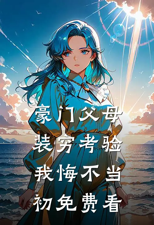 豪门父母装穷考验我悔不当初免费看